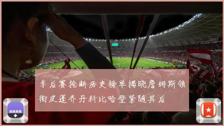 季后赛抢断历史榜单揭晓詹姆斯领衔皮蓬乔丹科比哈登紧随其后