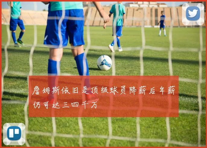 詹姆斯依旧是顶级球员降薪后年薪仍可达三四千万