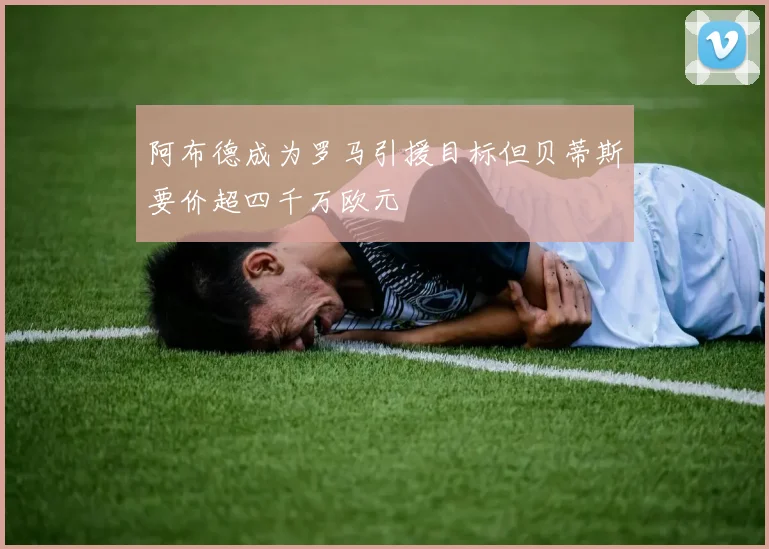 阿布德成为罗马引援目标但贝蒂斯要价超四千万欧元