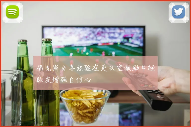 福克斯分享经验在更衣室激励年轻队友增强自信心