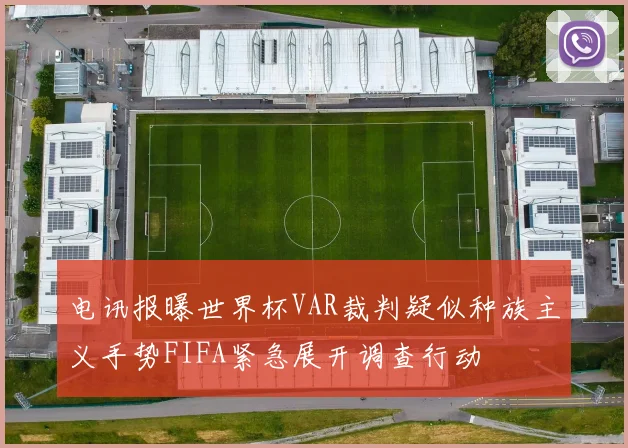 电讯报曝世界杯VAR裁判疑似种族主义手势FIFA紧急展开调查行动