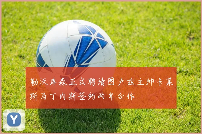 勒沃库森正式聘请图卢兹主帅卡莱斯马丁内斯签约两年合作