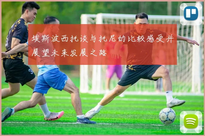 埃斯波西托谈与托尼的比较感受并展望未来发展之路