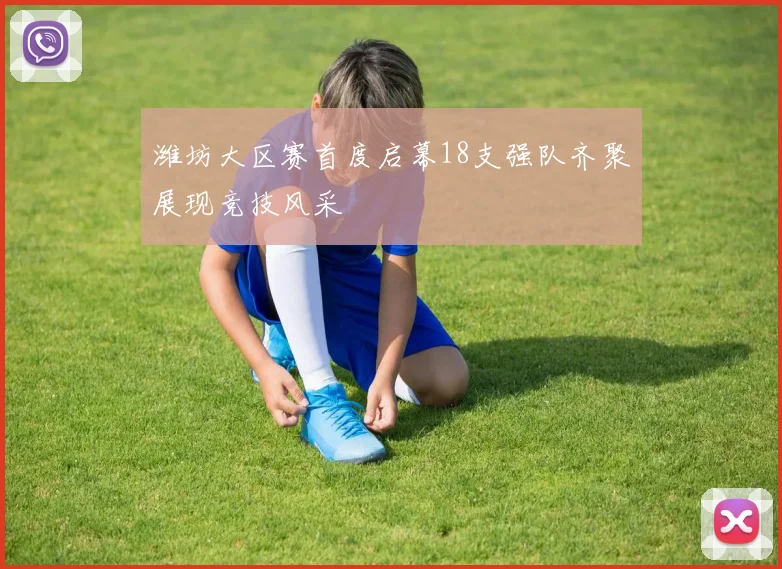 潍坊大区赛首度启幕18支强队齐聚展现竞技风采
