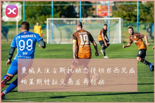 曼城关注古斯托动态待切尔西完成帕莱斯特拉交易后再行动