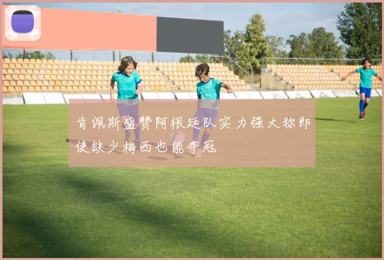 肯佩斯盛赞阿根廷队实力强大称即使缺少梅西也能夺冠