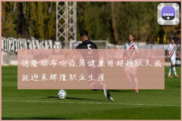 德隆称布伦森若健康将超越欧文成就迎来辉煌职业生涯