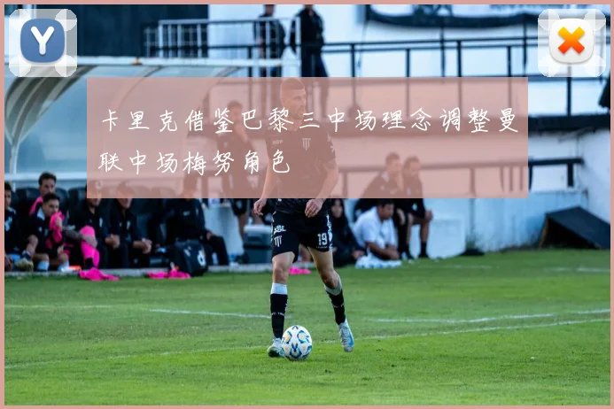 卡里克借鉴巴黎三中场理念调整曼联中场梅努角色