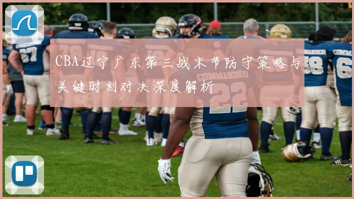 CBA辽宁广东第三战末节防守策略与关键时刻对决深度解析