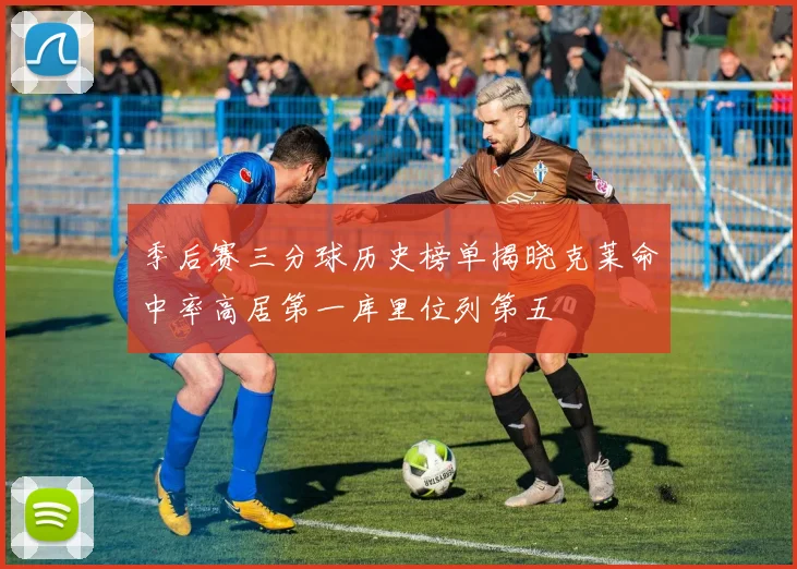 季后赛三分球历史榜单揭晓克莱命中率高居第一库里位列第五