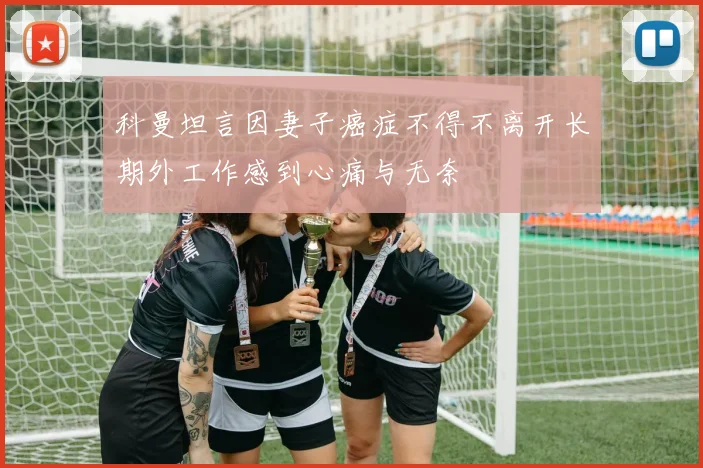 科曼坦言因妻子癌症不得不离开长期外工作感到心痛与无奈