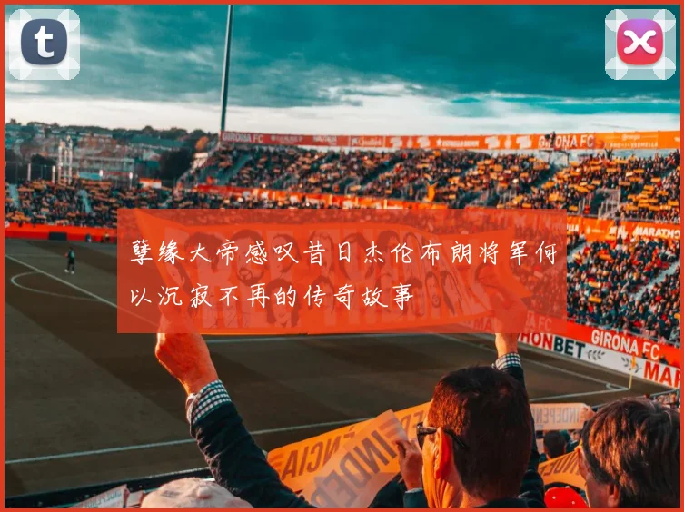 孽缘大帝感叹昔日杰伦布朗将军何以沉寂不再的传奇故事