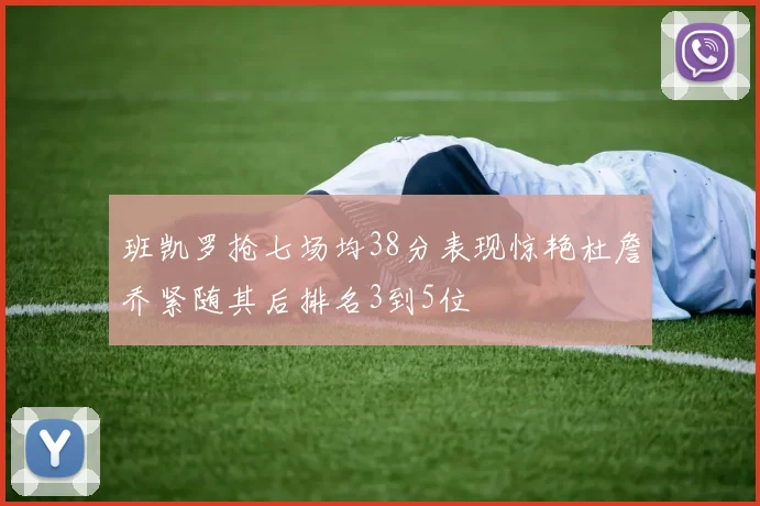 班凯罗抢七场均38分表现惊艳杜詹乔紧随其后排名3到5位