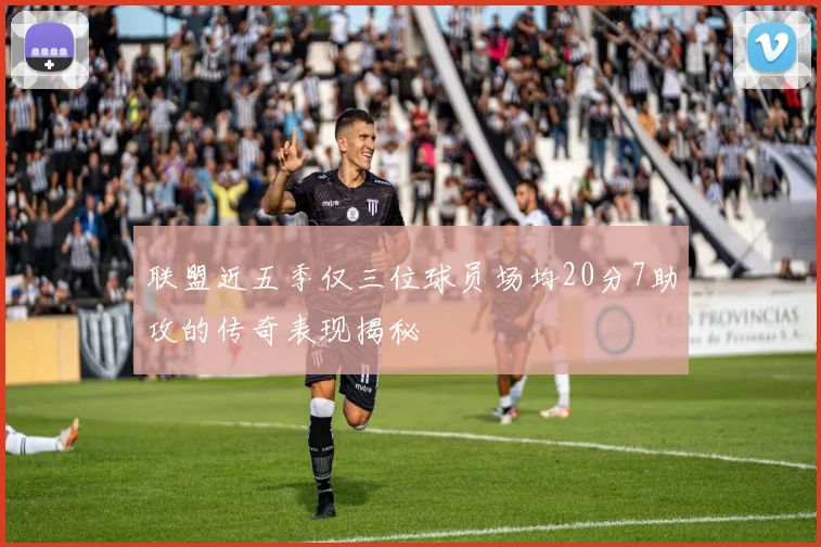 联盟近五季仅三位球员场均20分7助攻的传奇表现揭秘