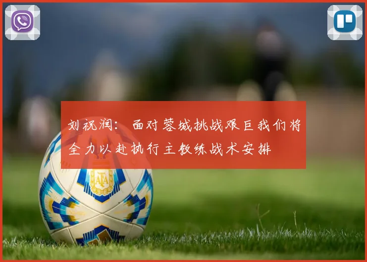 刘祝润：面对蓉城挑战艰巨我们将全力以赴执行主教练战术安排