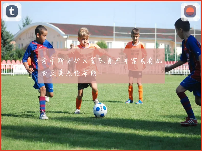 考辛斯分析火箭队资产丰富或有机会交易杰伦布朗