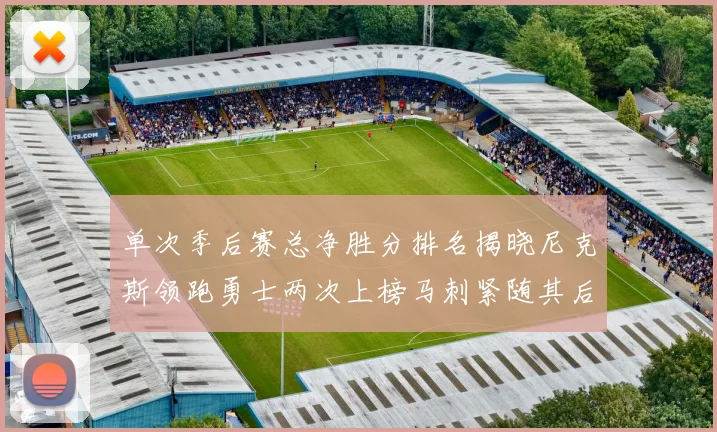 单次季后赛总净胜分排名揭晓尼克斯领跑勇士两次上榜马刺紧随其后