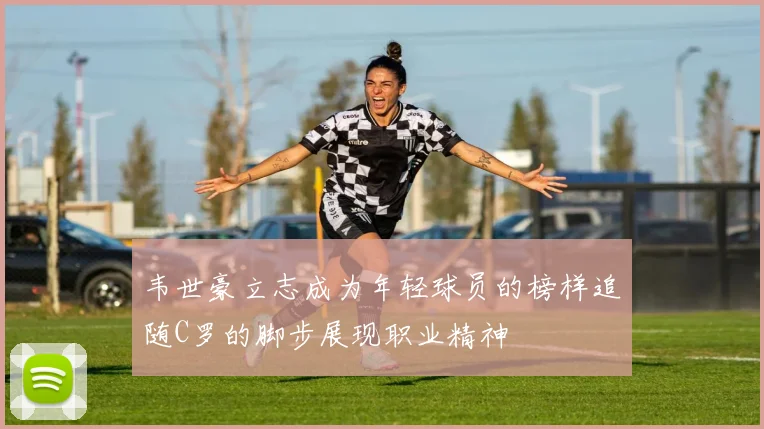韦世豪立志成为年轻球员的榜样追随C罗的脚步展现职业精神