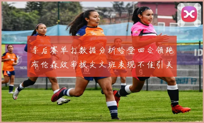 季后赛单打数据分析哈登回合领跑布伦森效率拔尖文班表现不佳引关注